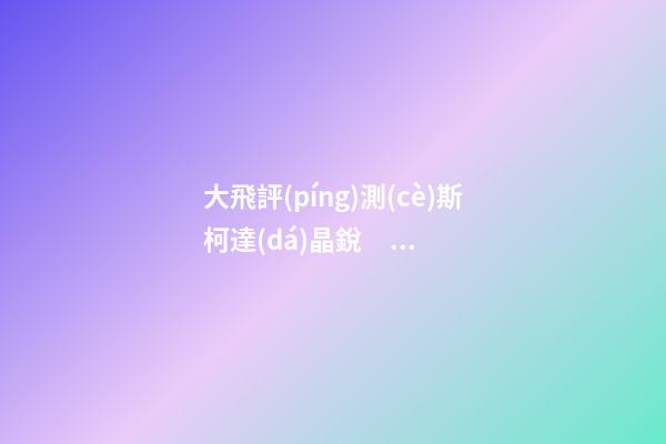 大飛評(píng)測(cè)斯柯達(dá)晶銳，大眾POLO的師弟，家用很穩(wěn)定